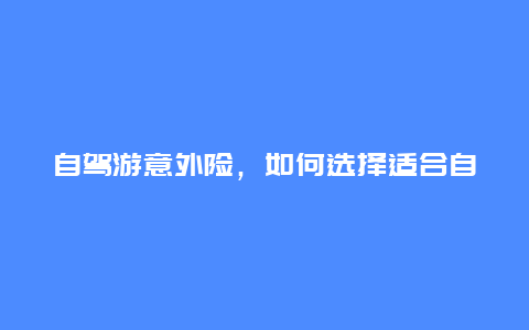 自驾游意外险，如何选择适合自己的自驾游保险