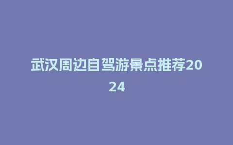 武汉周边自驾游景点推荐2024