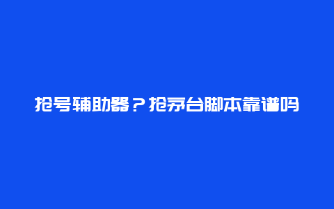 抢号辅助器？抢茅台脚本靠谱吗？