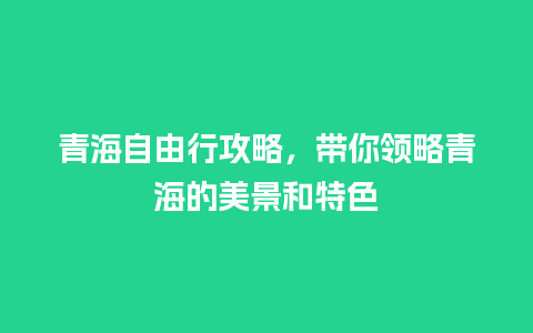 青海自由行攻略，带你领略青海的美景和特色