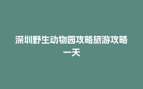 深圳野生动物园攻略旅游攻略一天