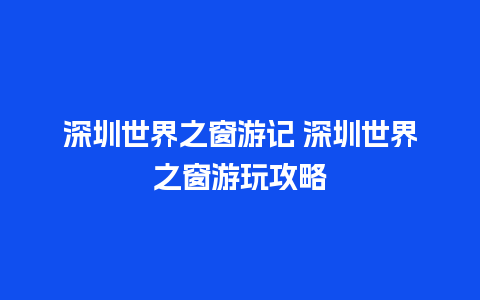 深圳世界之窗游记 深圳世界之窗游玩攻略