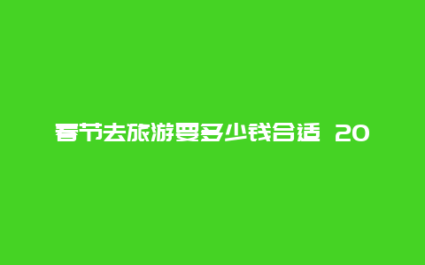 春节去旅游要多少钱合适 2022春节可以去云南旅游吗？