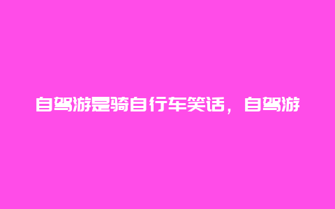 自驾游是骑自行车笑话，自驾游是骑自行车笑话吗