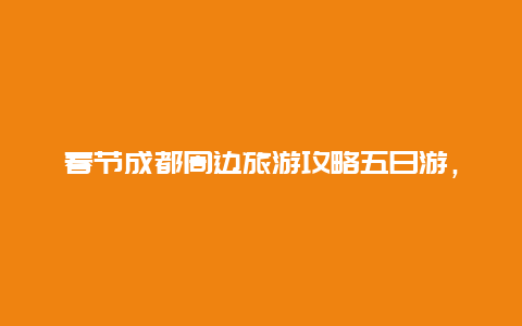 春节成都周边旅游攻略五日游，成都自驾夹金山，能否推荐不涉及四姑娘山的小金县五日游攻略？