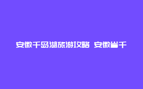 安徽千岛湖旅游攻略 安徽省千岛湖旅游攻略