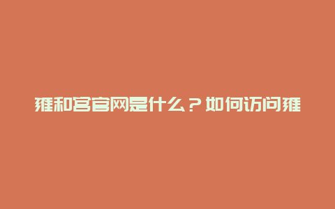 雍和宫官网是什么？如何访问雍和宫官网？