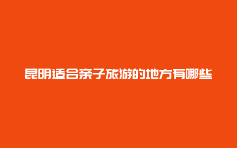 昆明适合亲子旅游的地方有哪些 昆明哪些地方适合带孩子去玩？