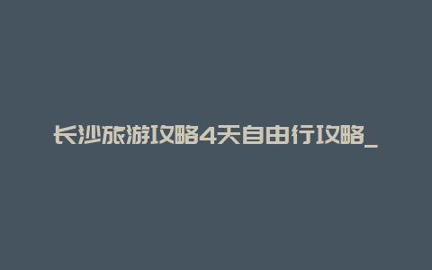 长沙旅游攻略4天自由行攻略_长沙植物园游玩攻略？