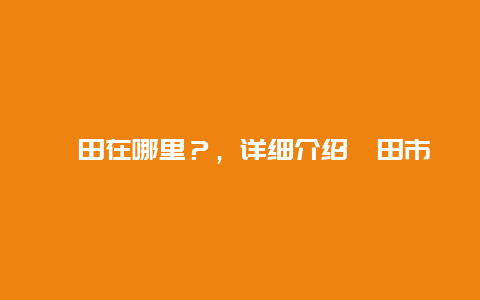 莆田在哪里？，详细介绍莆田市的地理位置和特色