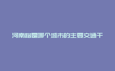 河南路是哪个城市的主要交通干道？