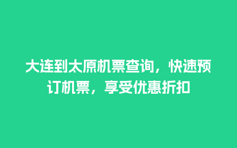 大连到太原机票查询，快速预订机票，享受优惠折扣