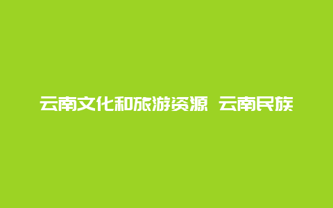 云南文化和旅游资源 云南民族文化旅游资源形成的原因？