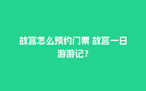 故宫怎么预约门票 故宫一日游游记？