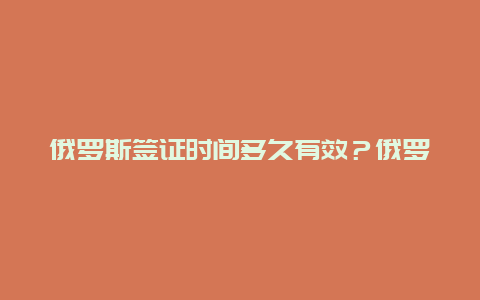 俄罗斯签证时间多久有效？俄罗斯商务签证可以逗留多久？