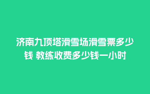 济南九顶塔滑雪场滑雪票多少钱 教练收费多少钱一小时