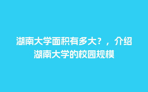 湖南大学面积有多大？，介绍湖南大学的校园规模