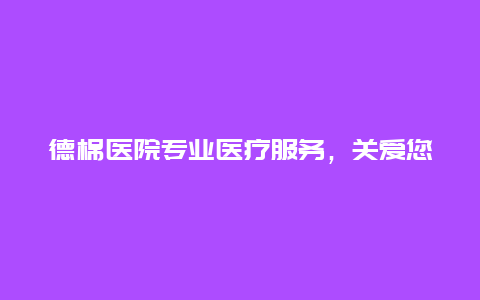 德棉医院专业医疗服务，关爱您的健康