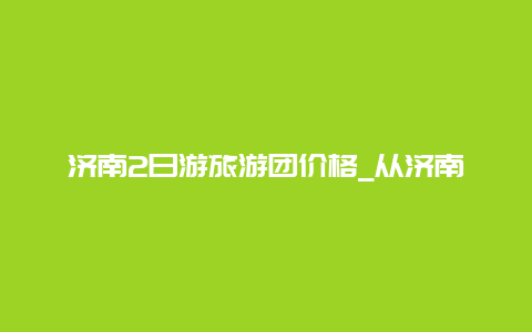 济南2日游旅游团价格_从济南去云南去旅游怎样最划算？