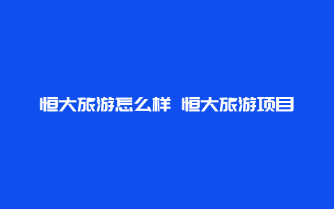 恒大旅游怎么样 恒大旅游项目怎么样