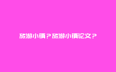 旅游小镇？旅游小镇论文？