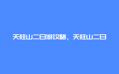 天柱山二日游攻略，天柱山二日游攻略图