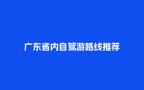 广东省内自驾游路线推荐