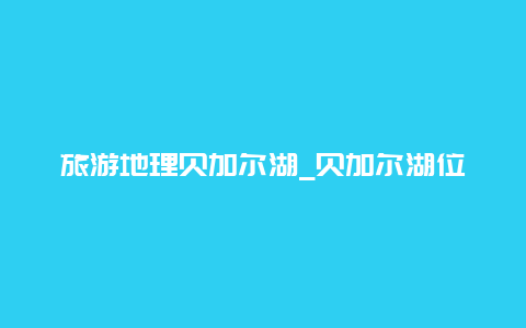 旅游地理贝加尔湖_贝加尔湖位于哪个大洲？