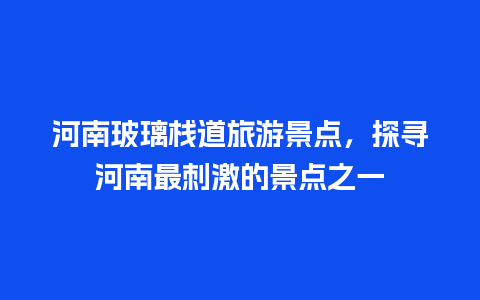 河南玻璃栈道旅游景点，探寻河南最刺激的景点之一