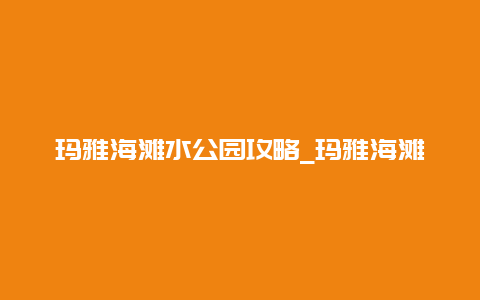 玛雅海滩水公园攻略_玛雅海滩水公园攻略顺德