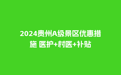 2024贵州A级景区优惠措施 医护+村医+补贴