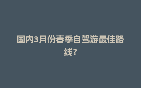 国内3月份春季自驾游最佳路线？