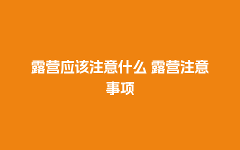 露营应该注意什么 露营注意事项