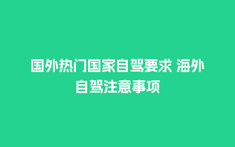 国外热门国家自驾要求 海外自驾注意事项