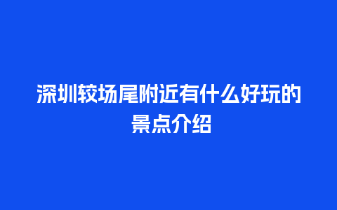 深圳较场尾附近有什么好玩的 景点介绍