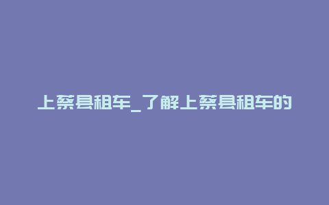 上蔡县租车_了解上蔡县租车的相关信息