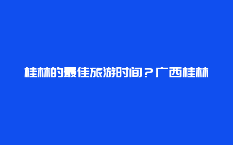 桂林的最佳旅游时间？广西桂林最佳旅游时间？