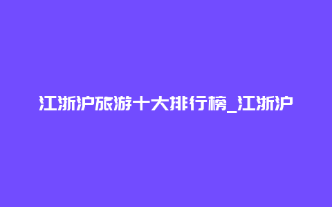 江浙沪旅游十大排行榜_江浙沪是世界第几大经济体？