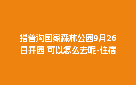 措普沟国家森林公园9月26日开园 可以怎么去呢-住宿