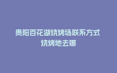 贵阳百花湖烧烤场联系方式 烧烤地去哪