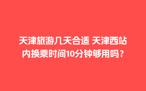 天津旅游几天合适 天津西站内换乘时间10分钟够用吗？