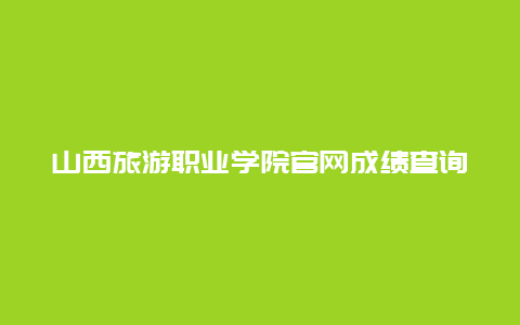 山西旅游职业学院官网成绩查询，山西比较好的专科学校有哪些？