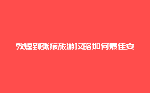 敦煌到张掖旅游攻略如何最佳安排行程？