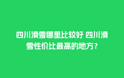 四川滑雪哪里比较好 四川滑雪性价比最高的地方？