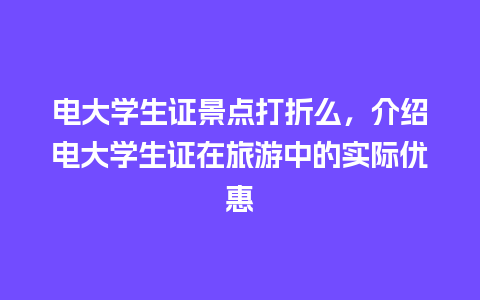 电大学生证景点打折么，介绍电大学生证在旅游中的实际优惠