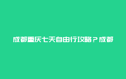 成都重庆七天自由行攻略？成都到重庆自驾需要隔离吗，国庆后？