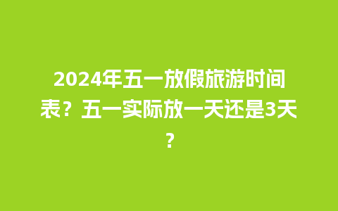 2024年五一放假旅游时间表？五一实际放一天还是3天？