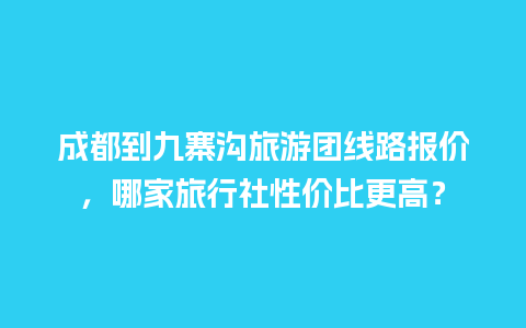 成都到九寨沟旅游团线路报价，哪家旅行社性价比更高？