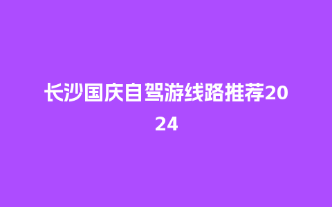 长沙国庆自驾游线路推荐2024