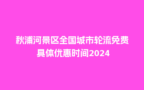 秋浦河景区全国城市轮流免费 具体优惠时间2024